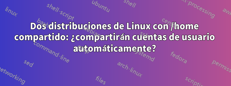 Dos distribuciones de Linux con /home compartido: ¿compartirán cuentas de usuario automáticamente?