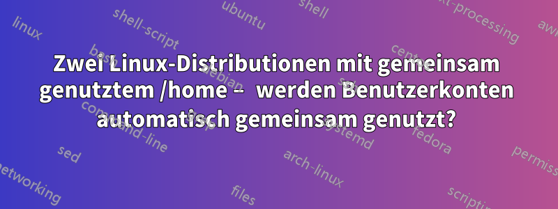 Zwei Linux-Distributionen mit gemeinsam genutztem /home – werden Benutzerkonten automatisch gemeinsam genutzt?