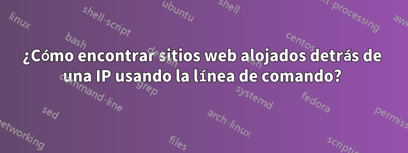 ¿Cómo encontrar sitios web alojados detrás de una IP usando la línea de comando?