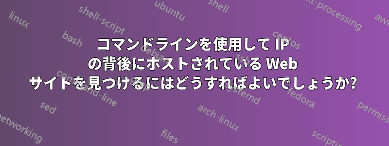 コマンドラインを使用して IP の背後にホストされている Web サイトを見つけるにはどうすればよいでしょうか?