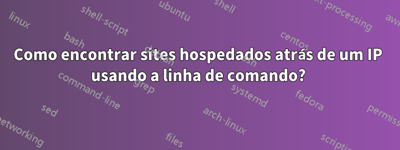 Como encontrar sites hospedados atrás de um IP usando a linha de comando?