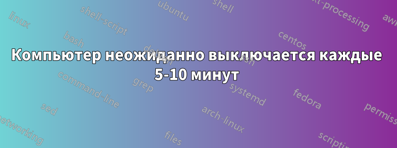 Компьютер неожиданно выключается каждые 5-10 минут