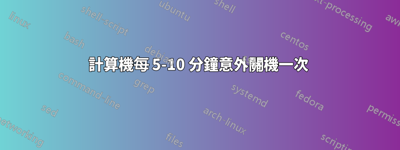 計算機每 5-10 分鐘意外關機一次