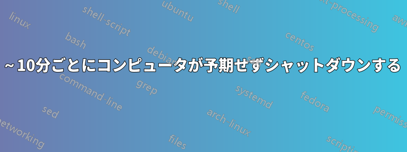 5～10分ごとにコンピュータが予期せずシャットダウンする