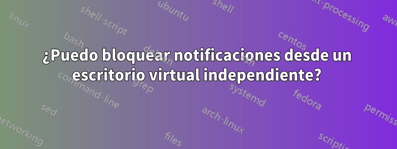 ¿Puedo bloquear notificaciones desde un escritorio virtual independiente?