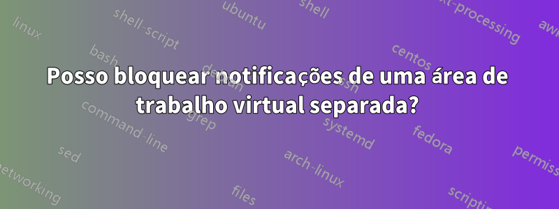 Posso bloquear notificações de uma área de trabalho virtual separada?