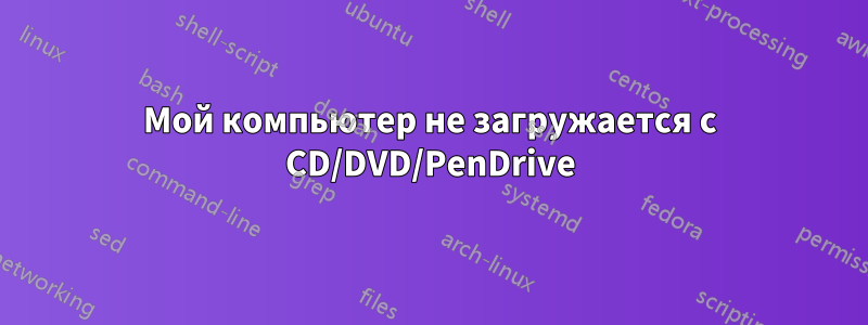 Мой компьютер не загружается с CD/DVD/PenDrive