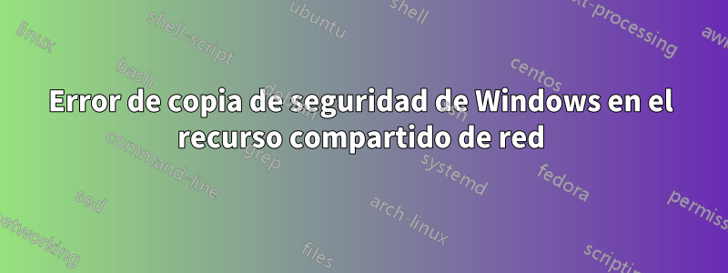 Error de copia de seguridad de Windows en el recurso compartido de red