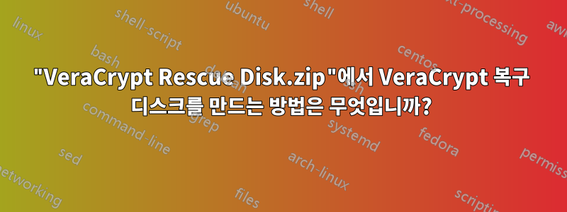 "VeraCrypt Rescue Disk.zip"에서 VeraCrypt 복구 디스크를 만드는 방법은 무엇입니까?