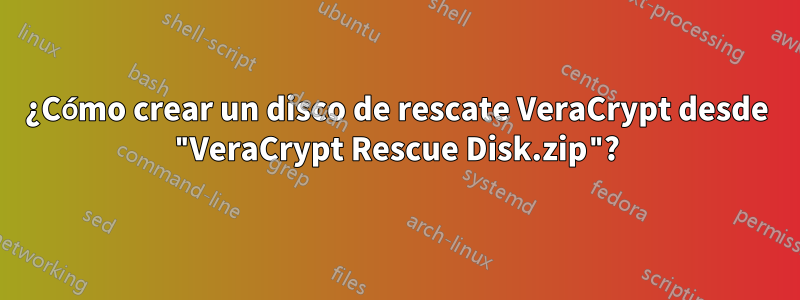 ¿Cómo crear un disco de rescate VeraCrypt desde "VeraCrypt Rescue Disk.zip"?