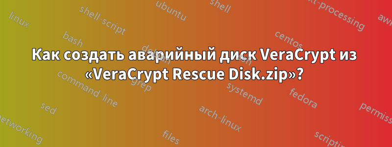 Как создать аварийный диск VeraCrypt из «VeraCrypt Rescue Disk.zip»?