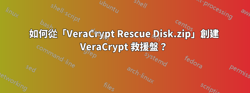 如何從「VeraCrypt Rescue Disk.zip」創建 VeraCrypt 救援盤？