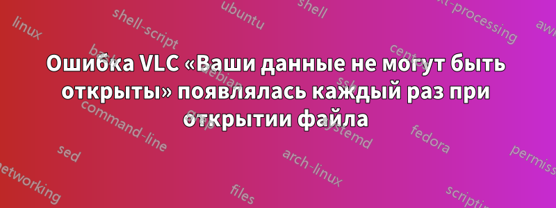 Ошибка VLC «Ваши данные не могут быть открыты» появлялась каждый раз при открытии файла