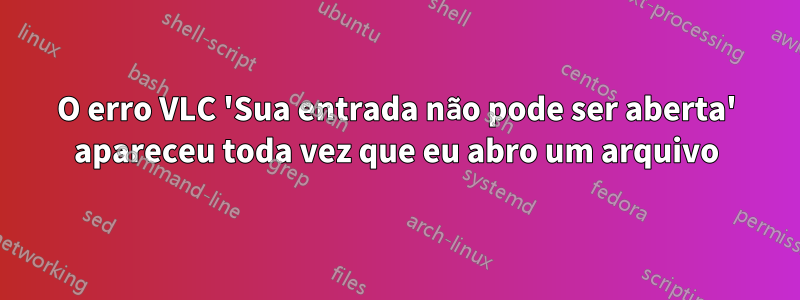 O erro VLC 'Sua entrada não pode ser aberta' apareceu toda vez que eu abro um arquivo