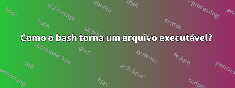 Como o bash torna um arquivo executável?