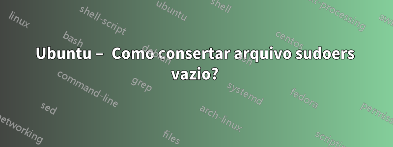 Ubuntu – Como consertar arquivo sudoers vazio?