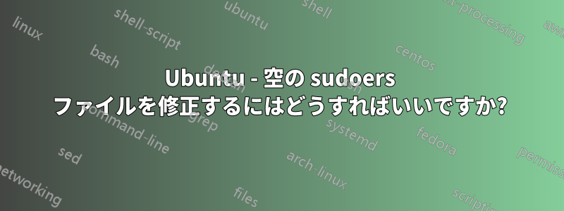 Ubuntu - 空の sudoers ファイルを修正するにはどうすればいいですか?