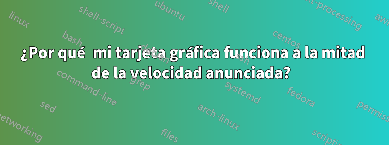 ¿Por qué mi tarjeta gráfica funciona a la mitad de la velocidad anunciada? 