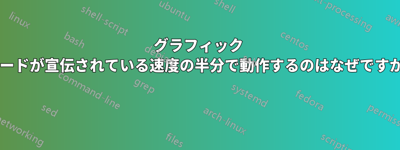 グラフィック カードが宣伝されている速度の半分で動作するのはなぜですか? 