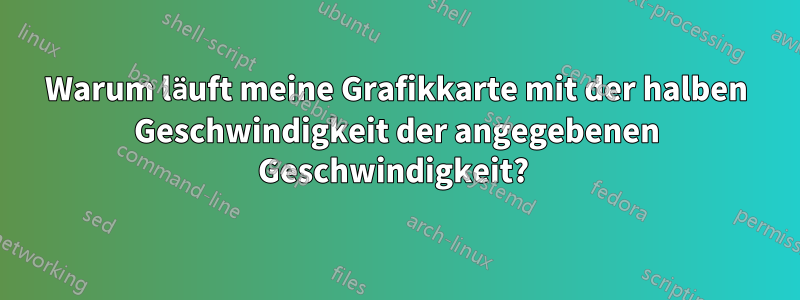 Warum läuft meine Grafikkarte mit der halben Geschwindigkeit der angegebenen Geschwindigkeit? 