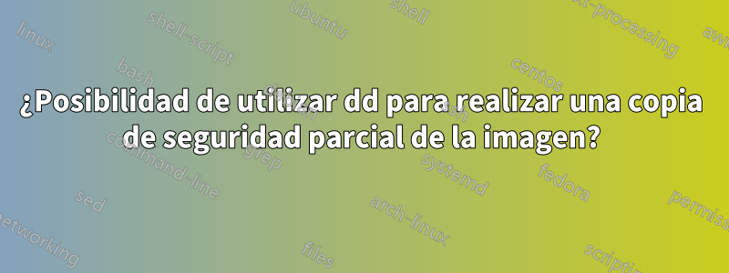 ¿Posibilidad de utilizar dd para realizar una copia de seguridad parcial de la imagen?