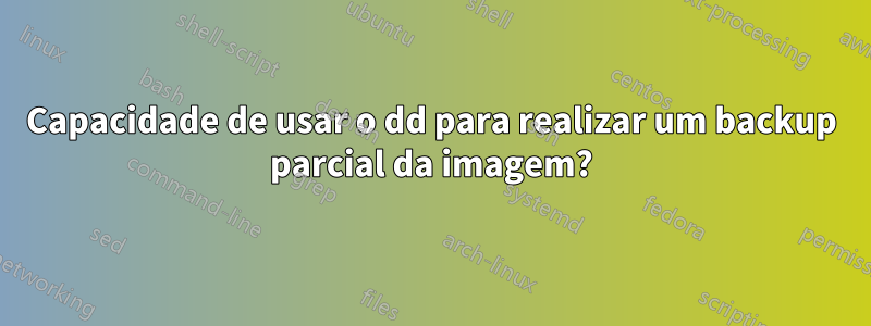 Capacidade de usar o dd para realizar um backup parcial da imagem?