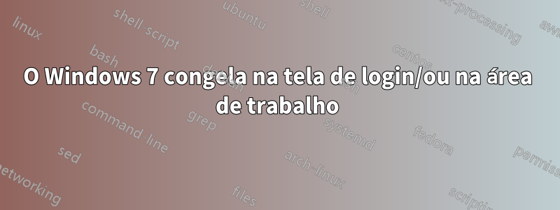 O Windows 7 congela na tela de login/ou na área de trabalho