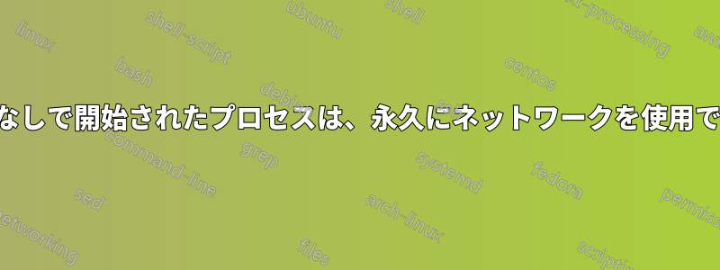 ネットワーク接続なしで開始されたプロセスは、永久にネットワークを使用できなくなります。