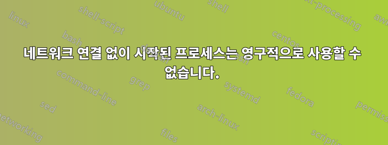 네트워크 연결 없이 시작된 프로세스는 영구적으로 사용할 수 없습니다.