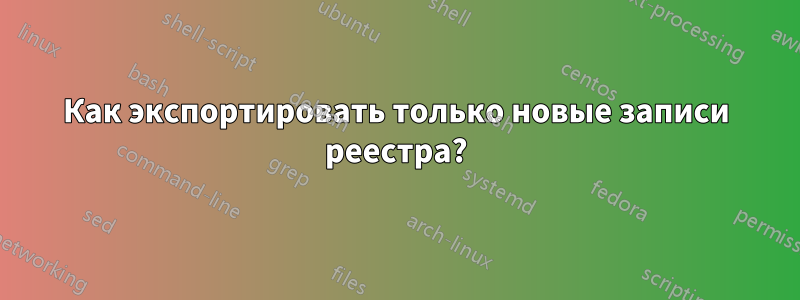 Как экспортировать только новые записи реестра?