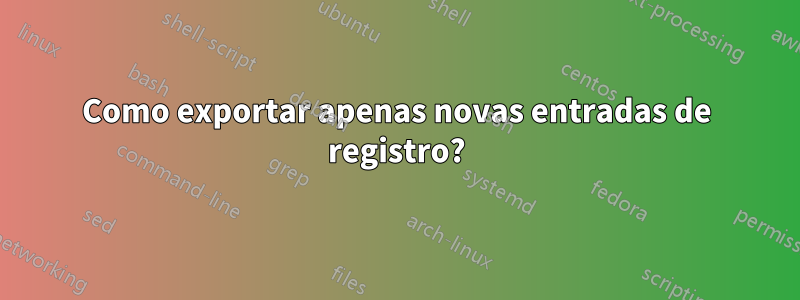 Como exportar apenas novas entradas de registro?