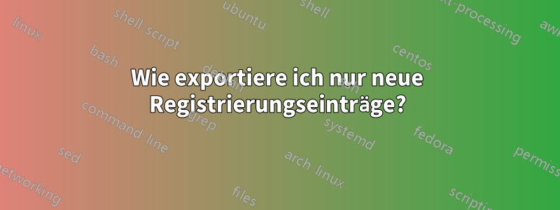 Wie exportiere ich nur neue Registrierungseinträge?