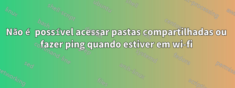 Não é possível acessar pastas compartilhadas ou fazer ping quando estiver em wi-fi