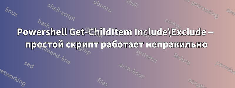 Powershell Get-ChildItem Include\Exclude — простой скрипт работает неправильно