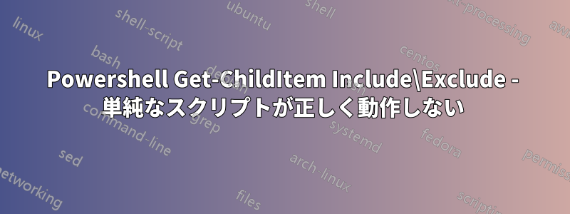 Powershell Get-ChildItem Include\Exclude - 単純なスクリプトが正しく動作しない