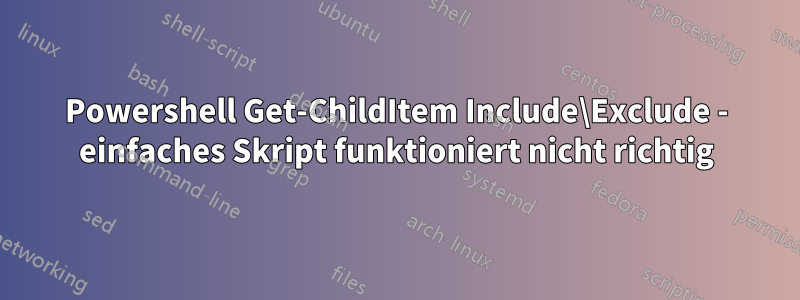 Powershell Get-ChildItem Include\Exclude - einfaches Skript funktioniert nicht richtig