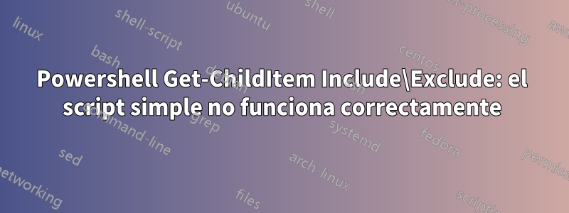 Powershell Get-ChildItem Include\Exclude: el script simple no funciona correctamente