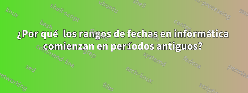 ¿Por qué los rangos de fechas en informática comienzan en períodos antiguos?