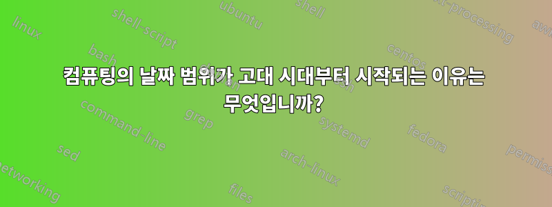 컴퓨팅의 날짜 범위가 고대 시대부터 시작되는 이유는 무엇입니까?