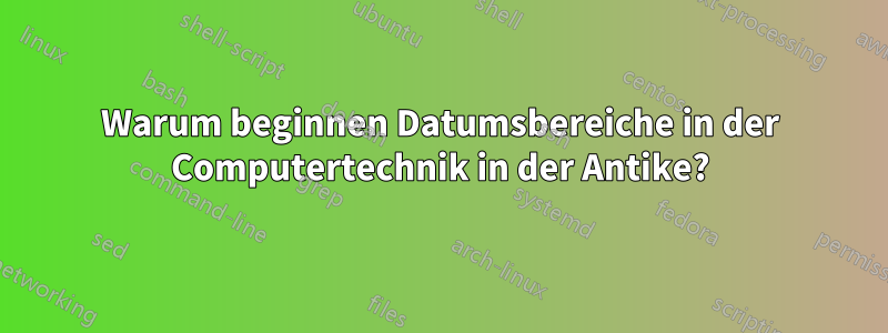 Warum beginnen Datumsbereiche in der Computertechnik in der Antike?