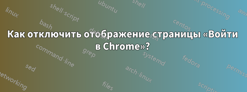 Как отключить отображение страницы «Войти в Chrome»?