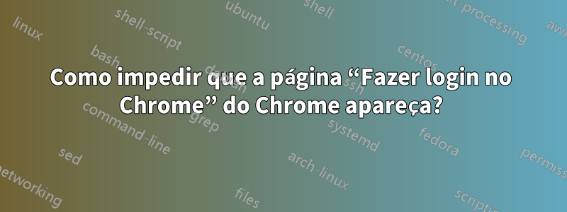 Como impedir que a página “Fazer login no Chrome” do Chrome apareça?