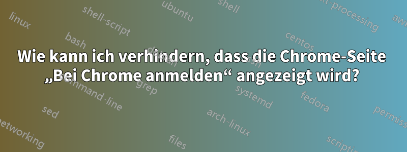 Wie kann ich verhindern, dass die Chrome-Seite „Bei Chrome anmelden“ angezeigt wird?