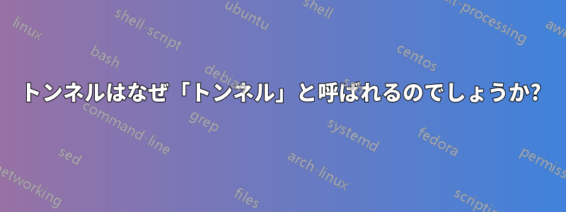 トンネルはなぜ「トンネル」と呼ばれるのでしょうか?