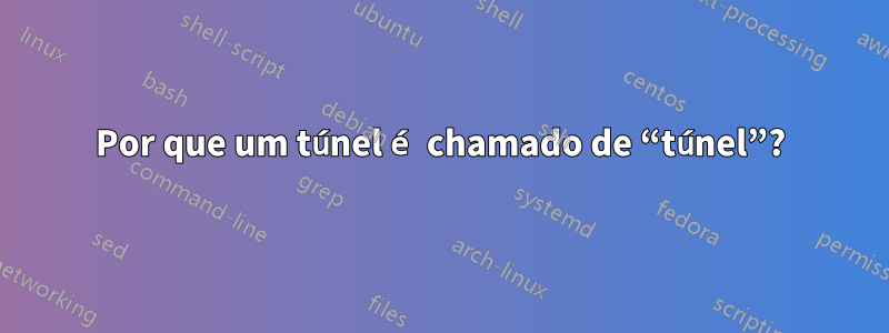 Por que um túnel é chamado de “túnel”?