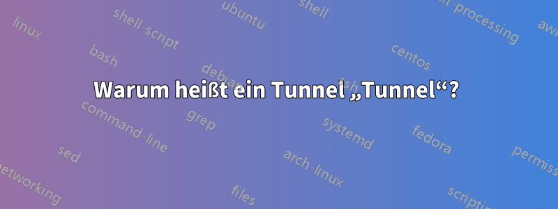 Warum heißt ein Tunnel „Tunnel“?