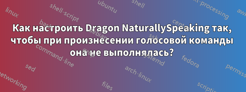 Как настроить Dragon NaturallySpeaking так, чтобы при произнесении голосовой команды она не выполнялась?