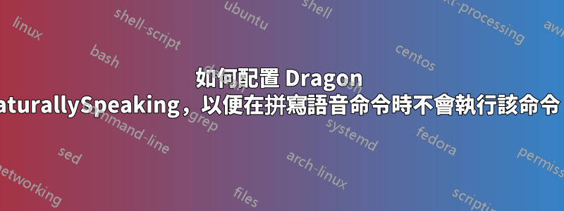 如何配置 Dragon NaturallySpeaking，以便在拼寫語音命令時不會執行該命令？