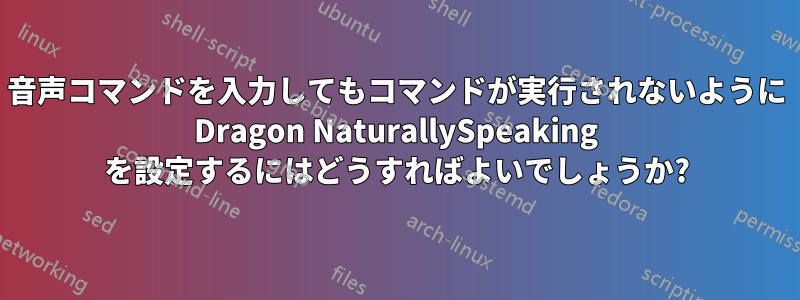 音声コマンドを入力してもコマンドが実行されないように Dragon NaturallySpeaking を設定するにはどうすればよいでしょうか?