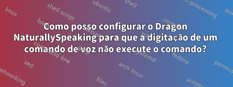 Como posso configurar o Dragon NaturallySpeaking para que a digitação de um comando de voz não execute o comando?